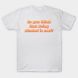 Do You Think That Doing Alcohol Is Cool?!? T-Shirt